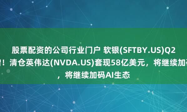 股票配资的公司行业门户 软银(SFTBY.US)Q2利润激增！清仓英伟达(NVDA.US)套现58亿美元，将继续加码AI生态