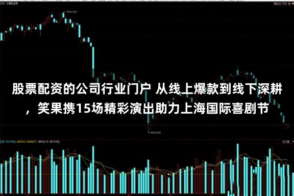 股票配资的公司行业门户 从线上爆款到线下深耕，笑果携15场精彩演出助力上海国际喜剧节
