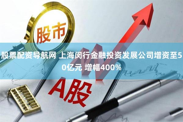 股票配资导航网 上海闵行金融投资发展公司增资至50亿元 增幅400%