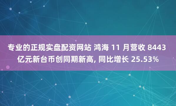 专业的正规实盘配资网站 鸿海 11 月营收 8443 亿元新台币创同期新高, 同比增长 25.53%