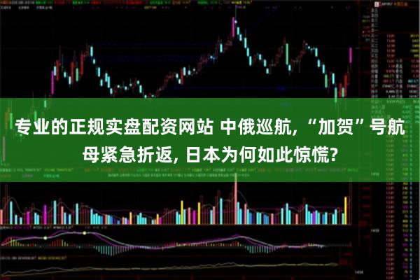 专业的正规实盘配资网站 中俄巡航, “加贺”号航母紧急折返, 日本为何如此惊慌?