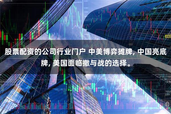 股票配资的公司行业门户 中美博弈摊牌, 中国亮底牌, 美国面临撤与战的选择。